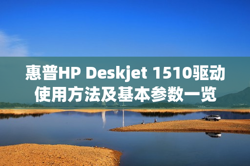 惠普HP Deskjet 1510驱动使用方法及基本参数一览