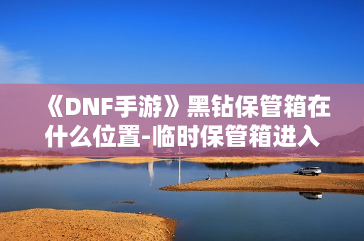 《DNF手游》黑钻保管箱在什么位置-临时保管箱进入方法介绍