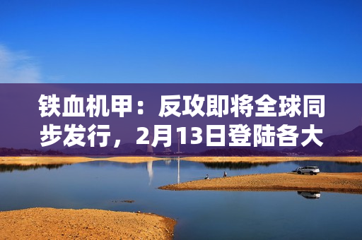铁血机甲：反攻即将全球同步发行，2月13日登陆各大平台