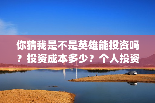 你猜我是不是英雄能投资吗？投资成本多少？个人投资份额真实吗？(你猜我是不是英雄)