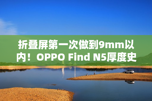 折叠屏第一次做到9mm以内！OPPO Find N5厚度史无前例