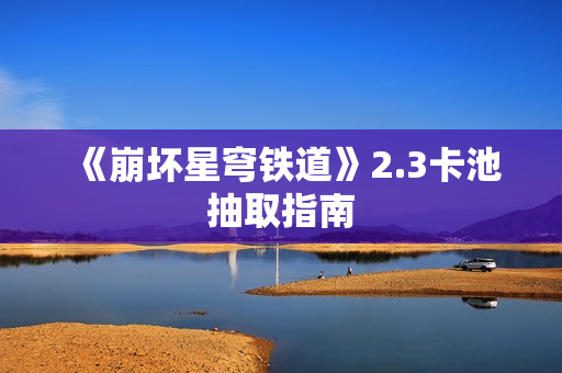 《崩坏星穹铁道》2.3卡池抽取指南