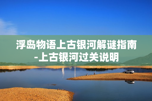 浮岛物语上古银河解谜指南-上古银河过关说明 浮岛物语上古银河解谜指南-上古银河过关说明
