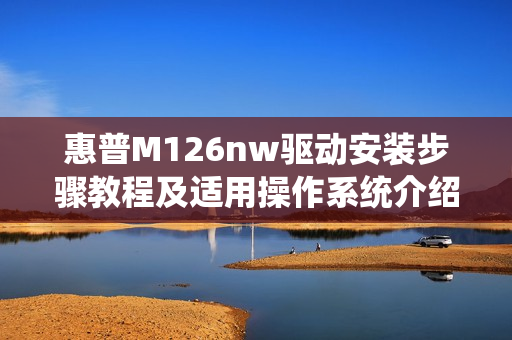 惠普M126nw驱动安装步骤教程及适用操作系统介绍