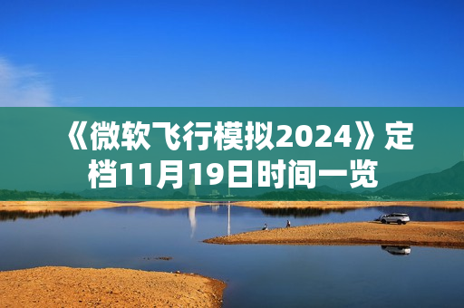 《微软飞行模拟2024》定档11月19日时间一览