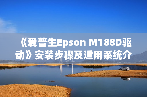 《爱普生Epson M188D驱动》安装步骤及适用系统介绍