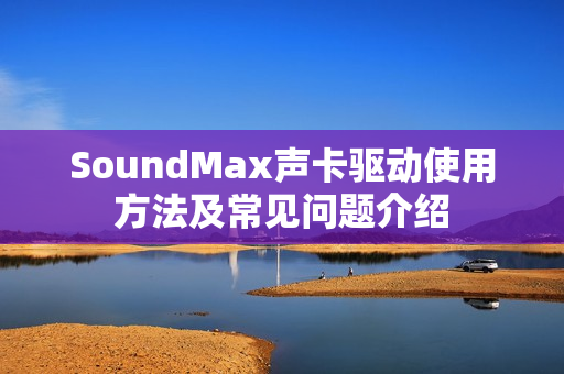 SoundMax声卡驱动使用方法及常见问题介绍