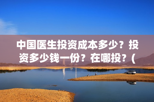 中国医生投资成本多少？投资多少钱一份？在哪投？(中国医生投资亏损)