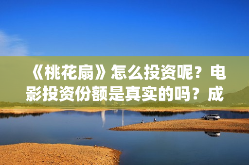 《桃花扇》怎么投资呢？电影投资份额是真实的吗？成本是多少的呢？(桃花扇全名)