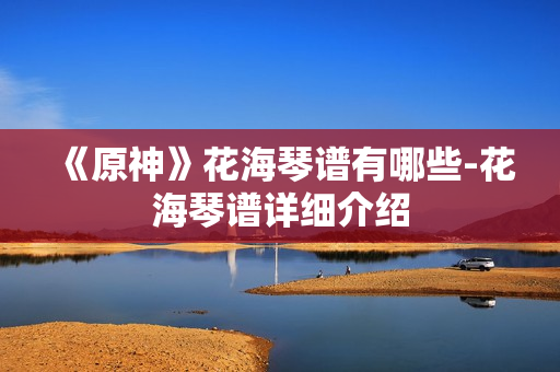 《原神》花海琴谱有哪些-花海琴谱详细介绍 《原神》花海琴谱有哪些-花海琴谱详细介绍