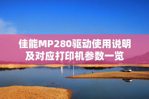佳能MP280驱动使用说明及对应打印机参数一览
