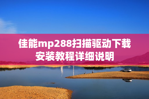 佳能mp288扫描驱动下载安装教程详细说明