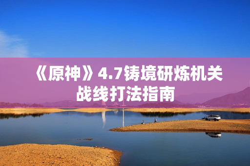 《原神》4.7铸境研炼机关战线打法指南