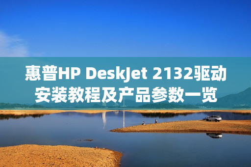 惠普HP DeskJet 2132驱动安装教程及产品参数一览