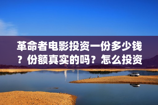 革命者电影投资一份多少钱？份额真实的吗？怎么投资靠谱呢？(电影革命者投资成本)