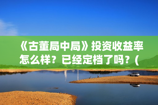 《古董局中局》投资收益率怎么样？已经定档了吗？(古董局中局老奉朝是谁)