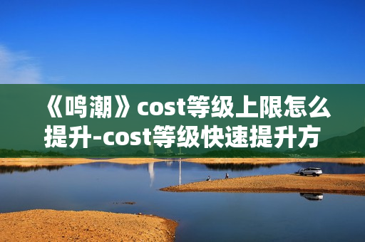《鸣潮》cost等级上限怎么提升-cost等级快速提升方法介绍
