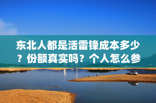 东北人都是活雷锋成本多少？份额真实吗？个人怎么参与(东北人都是活雷锋之长白山行动)
