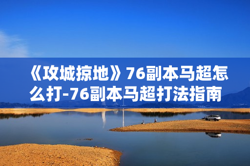 《攻城掠地》76副本马超怎么打-76副本马超打法指南 《攻城掠地》76副本马超怎么打-76副本马超打法指南