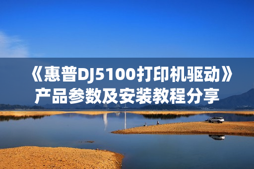 《惠普DJ5100打印机驱动》产品参数及安装教程分享
