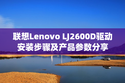联想Lenovo LJ2600D驱动安装步骤及产品参数分享