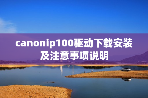 canonip100驱动下载安装及注意事项说明