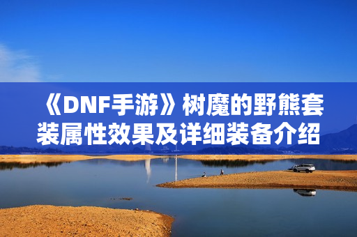 《DNF手游》树魔的野熊套装属性效果及详细装备介绍