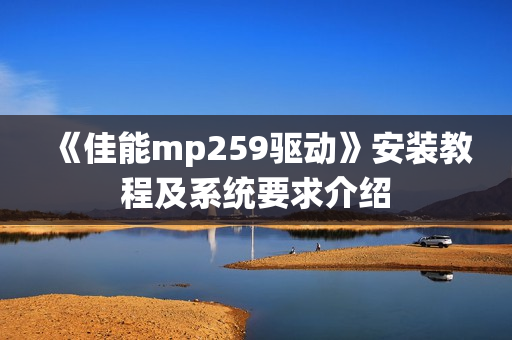 《佳能mp259驱动》安装教程及系统要求介绍