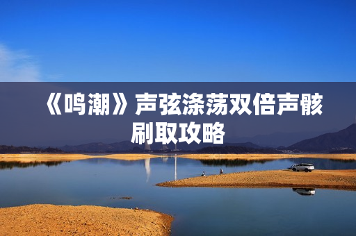 《鸣潮》声弦涤荡双倍声骸刷取攻略