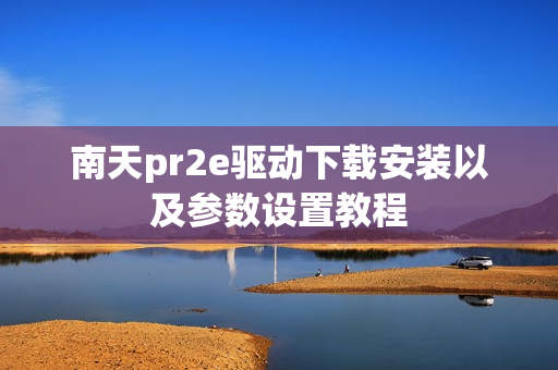 南天pr2e驱动下载安装以及参数设置教程