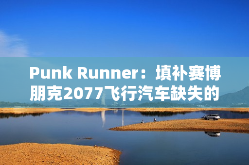 Punk Runner：填补赛博朋克2077飞行汽车缺失的空缺