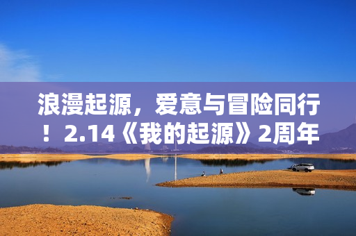 浪漫起源，爱意与冒险同行！2.14《我的起源》2周年庆典盛大开启！