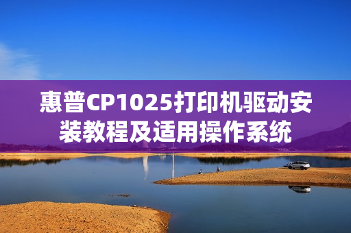 惠普CP1025打印机驱动安装教程及适用操作系统 惠普CP1025打印机驱动安装教程及适用操作系统