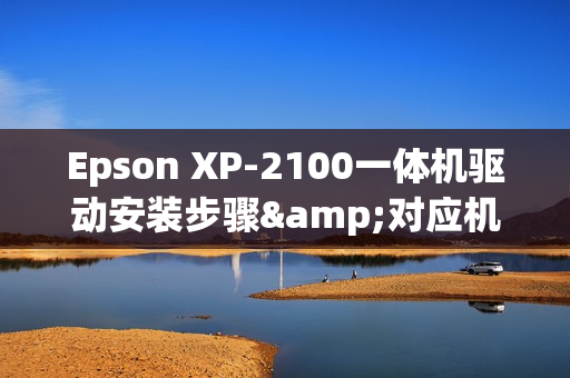 Epson XP-2100一体机驱动安装步骤&对应机器参数介绍