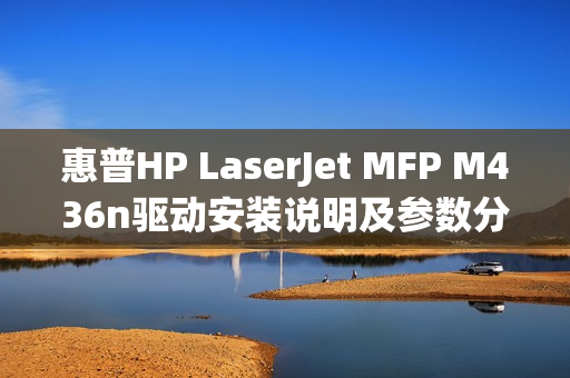 惠普HP LaserJet MFP M436n驱动安装说明及参数分享