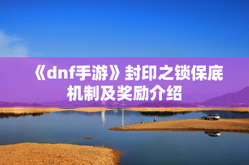 《dnf手游》封印之锁保底机制及奖励介绍