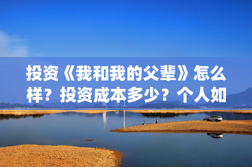 投资《我和我的父辈》怎么样？投资成本多少？个人如何参与？(我和我的价位)