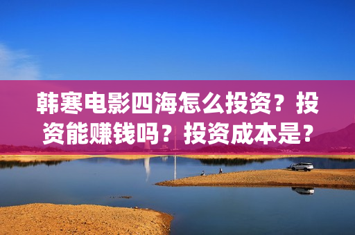 韩寒电影四海怎么投资？投资能赚钱吗？投资成本是？(韩寒 电影四海)