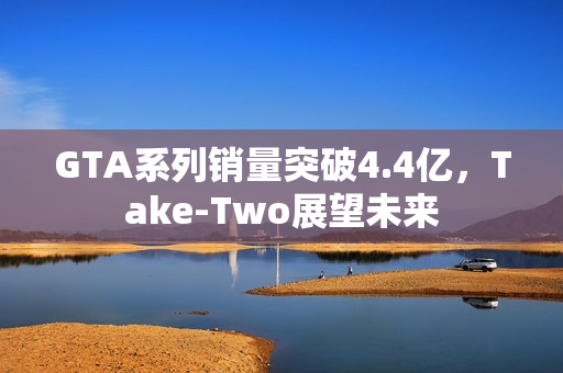GTA系列销量突破4.4亿，Take-Two展望未来