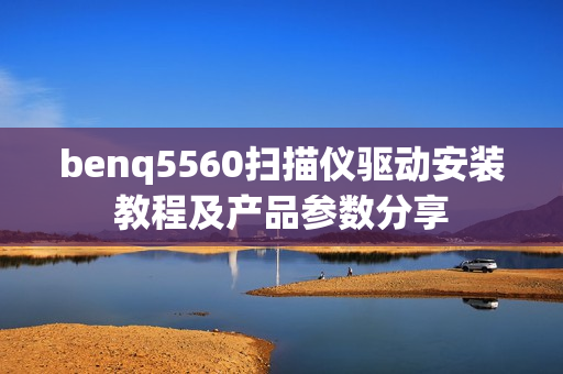 benq5560扫描仪驱动安装教程及产品参数分享