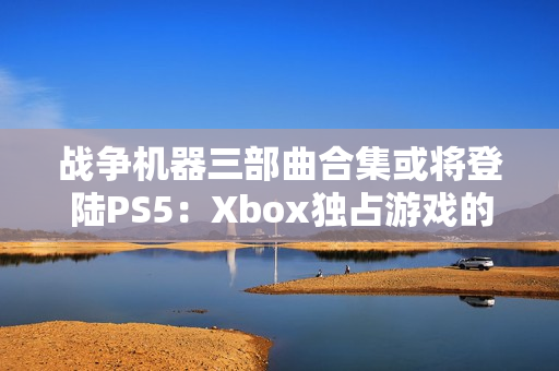 战争机器三部曲合集或将登陆PS5：Xbox独占游戏的跨平台之旅