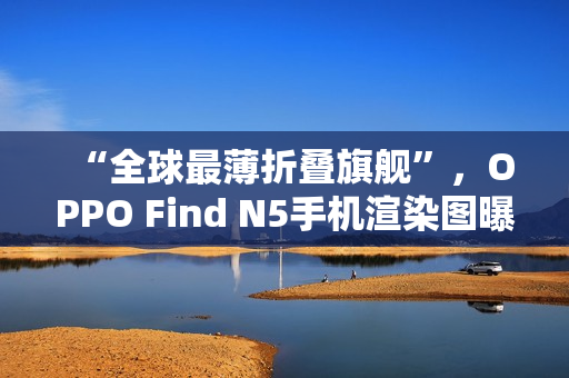 “全球最薄折叠旗舰”,OPPO Find N5手机渲染图曝光 “全球最薄折叠旗舰”,OPPO Find N5手机渲染图曝光