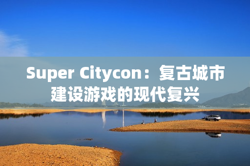 Super Citycon:复古城市建设游戏的现代复兴 Super Citycon:复古城市建设游戏的现代复兴