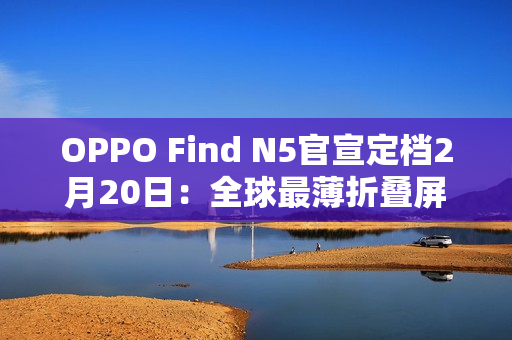 OPPO Find N5官宣定档2月20日:全球最薄折叠屏 OPPO Find N5官宣定档2月20日:全球最薄折叠屏