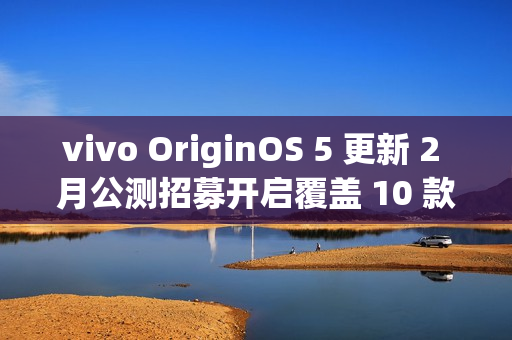 vivo OriginOS 5 更新 2 月公测招募开启覆盖 10 款机型