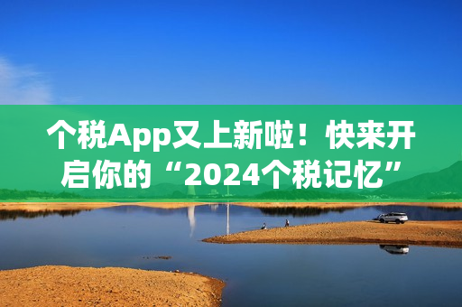 个税App又上新啦!快来开启你的“2024个税记忆” 个税App又上新啦!快来开启你的“2024个税记忆”