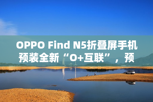 OPPO Find N5折叠屏手机预装全新“O+互联”,预计适配苹果Mac电脑 OPPO Find N5折叠屏手机预装全新“O+互联”,预计适配苹果Mac电脑