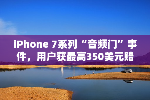 iPhone 7系列“音频门”事件，用户获最高350美元赔偿