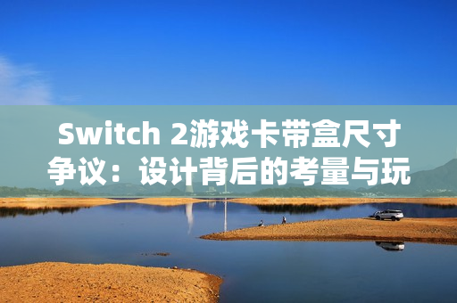 Switch 2游戏卡带盒尺寸争议：设计背后的考量与玩家的疑惑