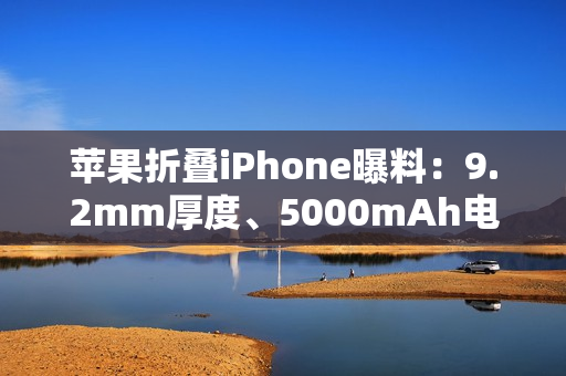 苹果折叠iPhone曝料：9.2mm厚度、5000mAh电池，2026年秋季发布